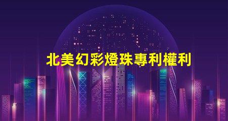 北美幻彩燈珠專利權利保護措施如何有效規避侵權風險