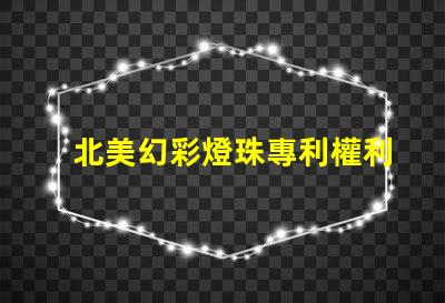 北美幻彩燈珠專利權利益保護專利維權策略詳解