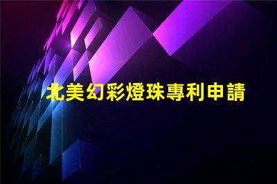 北美幻彩燈珠專利申請條件專利申請流程與必備資料
