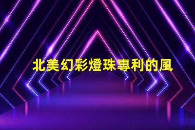 北美幻彩燈珠專利的風險管理市場適應與合規策略