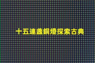 十五連盞銅燈探索古典燈具在現代裝飾中的魅力
