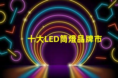 十大LED筒燈品牌市場領先品牌的全景分析