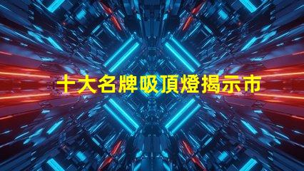 十大名牌吸頂燈揭示市場上最受歡迎的吸頂燈品牌