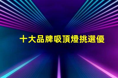 十大品牌吸頂燈挑選優(yōu)質(zhì)吸頂燈的關(guān)鍵要素是什么