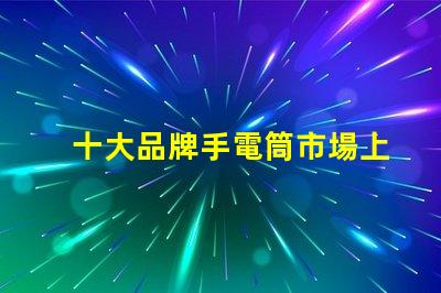 十大品牌手電筒市場上最受歡迎的選擇,你選對了嗎