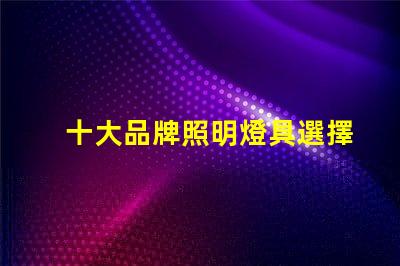 十大品牌照明燈具選擇適合您需求的優質品牌指南