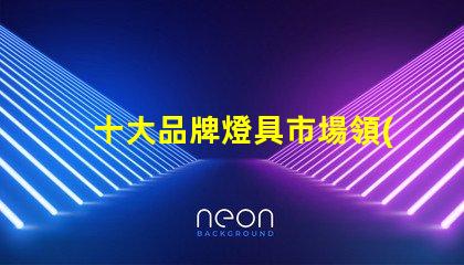 十大品牌燈具市場領(lǐng)先品牌解析,選擇最佳燈具不再難