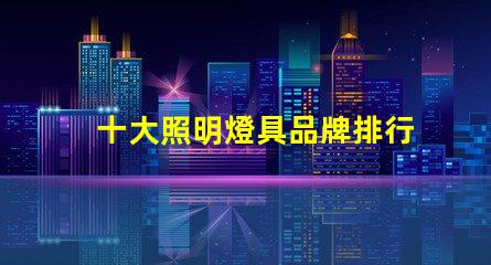 十大照明燈具品牌排行榜揭示市場競爭的背后秘密