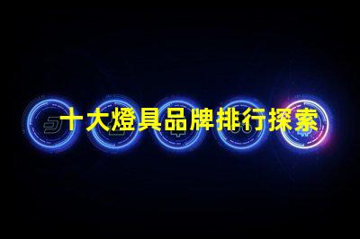 十大燈具品牌排行探索行業(yè)頂尖品牌,提升采購決策