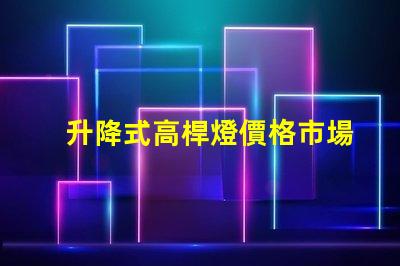 升降式高桿燈價格市場競爭力與技術優勢分析