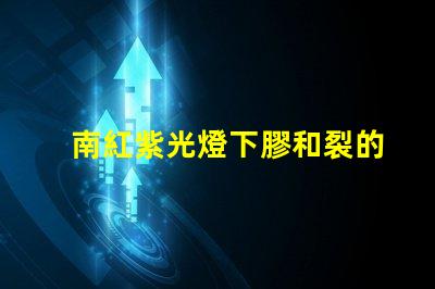南紅紫光燈下膠和裂的區別深入解析南紅石在紫光燈下的變化