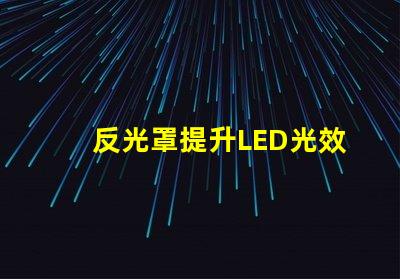 反光罩提升LED光效的關鍵組件解析