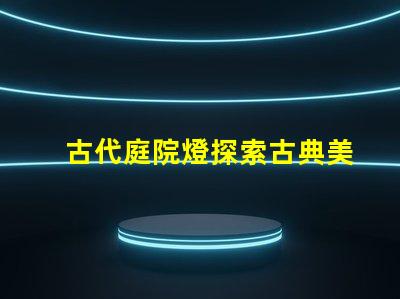 古代庭院燈探索古典美學與現代照明的完美結合
