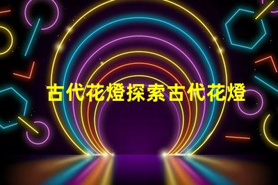 古代花燈探索古代花燈的魅力與工藝