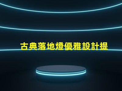 古典落地燈優雅設計提升家居氛圍的秘訣