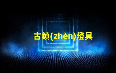 古鎮(zhèn)燈具批發(fā)市場探索古鎮(zhèn)燈具的獨(dú)特魅力與商機(jī)