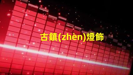古鎮(zhèn)燈飾照明提升古鎮(zhèn)魅力的照明解決方案