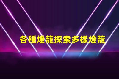 各種燈籠探索多樣燈籠設(shè)計(jì)的魅力