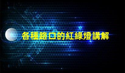 各種路口的紅綠燈講解深入解析交通信號燈的設置與運作