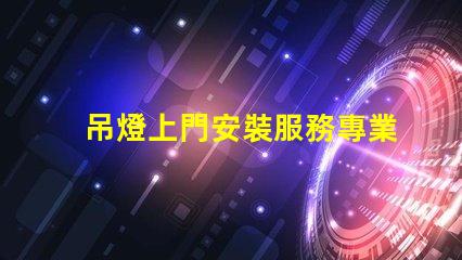 吊燈上門安裝服務專業(yè)技術保障,輕松解決照明問題