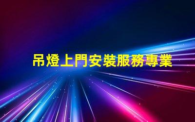 吊燈上門安裝服務專業技術保障,輕松解決照明問題