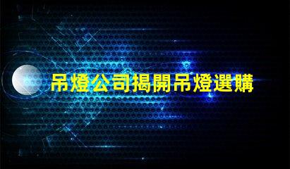 吊燈公司揭開吊燈選購(gòu)的秘密,您準(zhǔn)備好了嗎