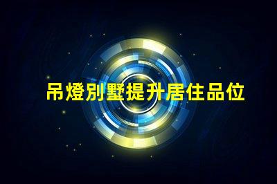 吊燈別墅提升居住品位的奢華選擇,你準備好了嗎