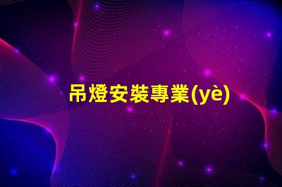 吊燈安裝專業(yè)吊燈安裝技巧與注意事項(xiàng)