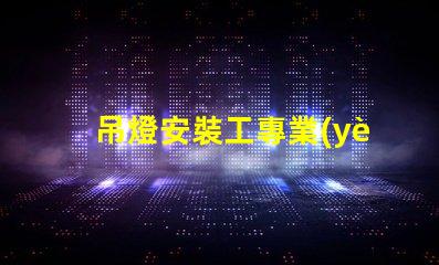 吊燈安裝工專業(yè)吊燈安裝服務(wù)詳解,提升空間美感
