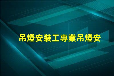 吊燈安裝工專業吊燈安裝服務詳解,提升空間美感