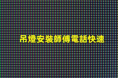 吊燈安裝師傅電話快速獲取專業(yè)安裝服務的途徑