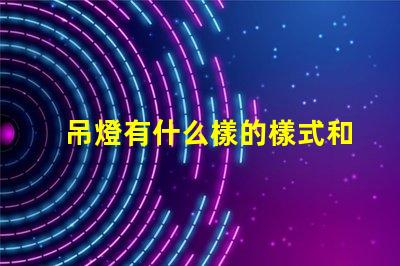 吊燈有什么樣的樣式和功能揭示吊燈的多樣設計與應用