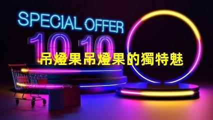 吊燈果吊燈果的獨特魅力與市場潛力揭秘