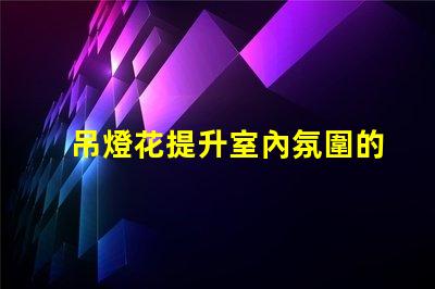 吊燈花提升室內氛圍的裝飾利器