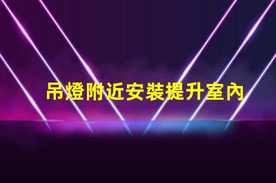 吊燈附近安裝提升室內照明效果的最佳實踐