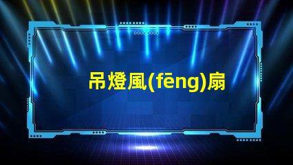 吊燈風(fēng)扇提升室內(nèi)舒適度的理想選擇