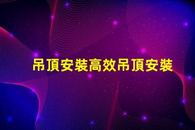 吊頂安裝高效吊頂安裝技巧與注意事項