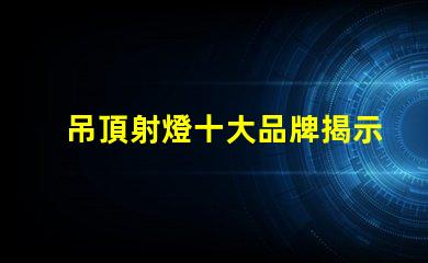 吊頂射燈十大品牌揭示市場上最受歡迎的選擇