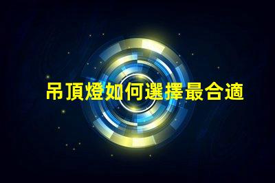 吊頂燈如何選擇最合適的吊頂燈以提升空間氛圍