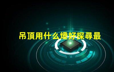 吊頂用什么燈好探尋最佳照明解決方案
