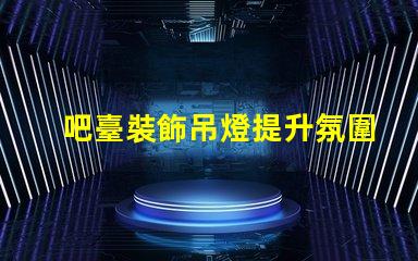吧臺裝飾吊燈提升氛圍的完美選擇,你還在等什么
