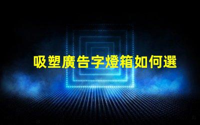 吸塑廣告字燈箱如何選擇最佳材料提升顯示效果