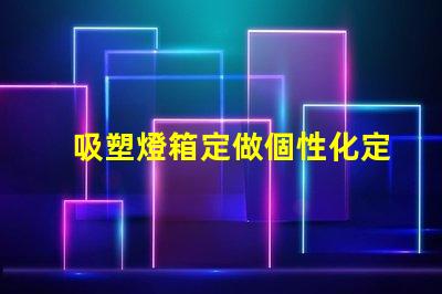 吸塑燈箱定做個性化定制吸塑燈箱的優勢是什么