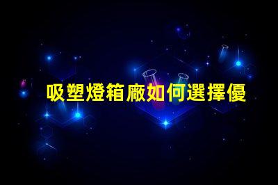 吸塑燈箱廠如何選擇優(yōu)質(zhì)吸塑燈箱制造商