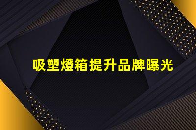 吸塑燈箱提升品牌曝光的最佳選擇是什么