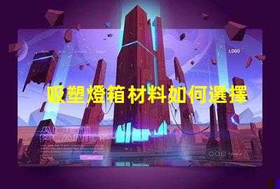 吸塑燈箱材料如何選擇高質量的吸塑燈箱材料