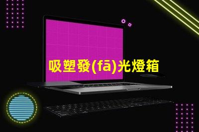 吸塑發(fā)光燈箱提升品牌曝光率的最佳選擇