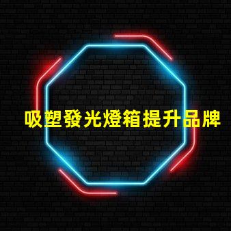 吸塑發光燈箱提升品牌曝光率的最佳選擇