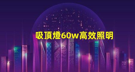 吸頂燈60w高效照明解決方案的關鍵選擇