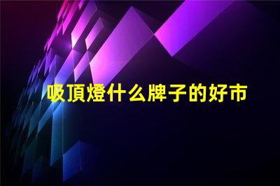 吸頂燈什么牌子的好市場熱門品牌對比分析